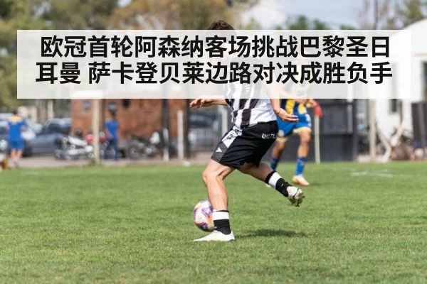 欧冠首轮阿森纳客场挑战巴黎圣日耳曼 萨卡登贝莱边路对决成胜负手