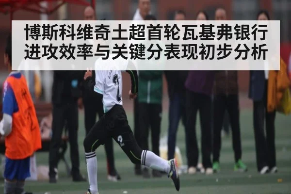 博斯科维奇土超首轮瓦基弗银行进攻效率与关键分表现初步分析