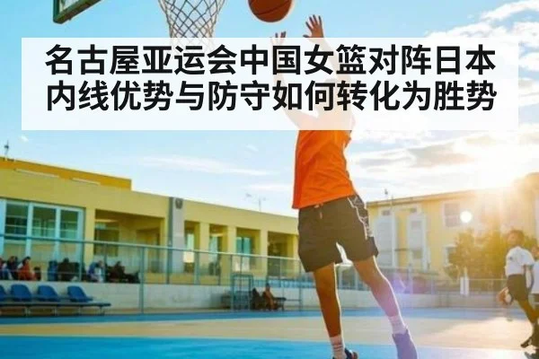名古屋亚运会中国女篮对阵日本内线优势与防守如何转化为胜势