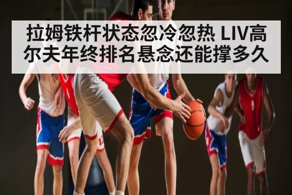 拉姆铁杆状态忽冷忽热 LIV高尔夫年终排名悬念还能撑多久