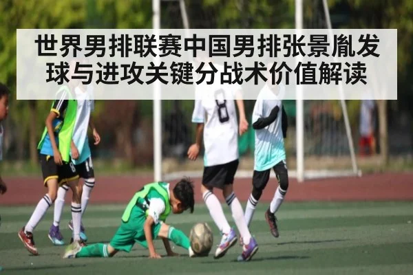 世界男排联赛中国男排张景胤发球与进攻关键分战术价值解读