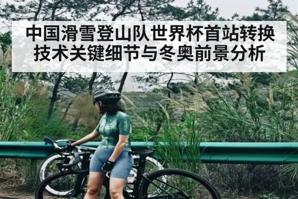 中国滑雪登山队世界杯首站转换技术关键细节与冬奥前景分析