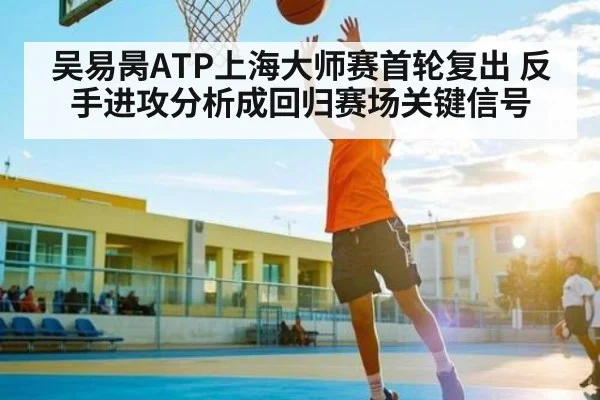 吴易昺ATP上海大师赛首轮复出 反手进攻分析成回归赛场关键信号