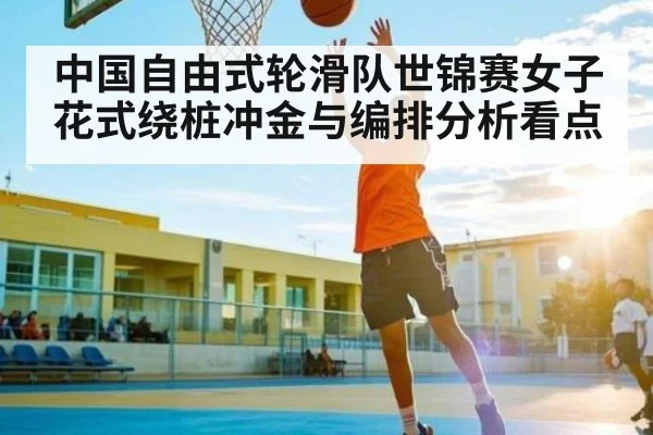 中国自由式轮滑队世锦赛女子花式绕桩冲金与编排分析看点